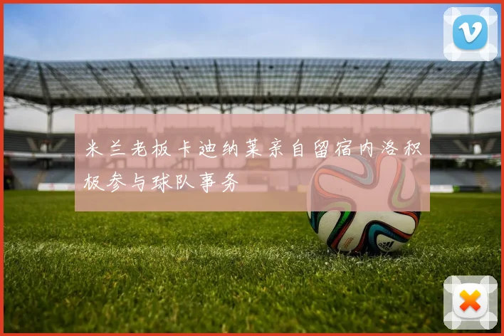 米兰老板卡迪纳莱亲自留宿内洛积极参与球队事务