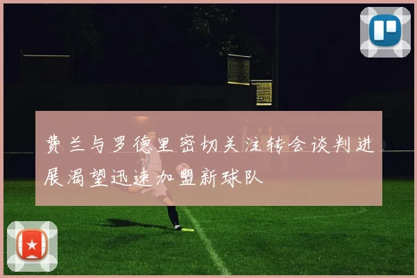 费兰与罗德里密切关注转会谈判进展渴望迅速加盟新球队