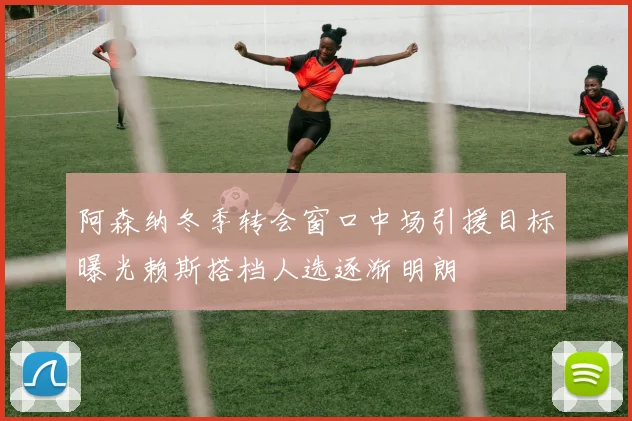阿森纳冬季转会窗口中场引援目标曝光赖斯搭档人选逐渐明朗